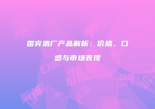 国宾酒厂产品解析：价格、口感与市场表现