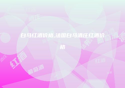 白马红酒价格,法国白马酒庄红酒价格