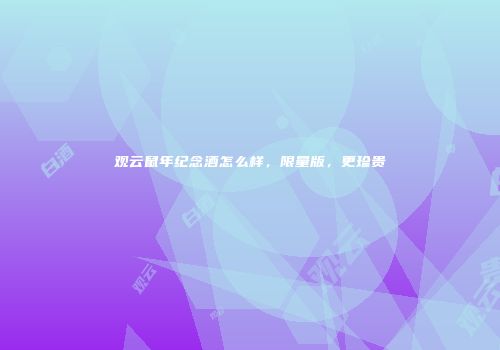 观云鼠年纪念酒怎么样，限量版，更珍贵