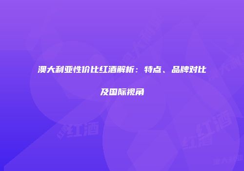 澳大利亚性价比红酒解析：特点、品牌对比及国际视角
