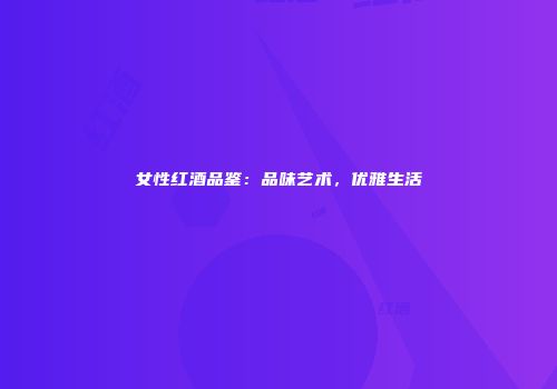 女性红酒品鉴：品味艺术，优雅生活