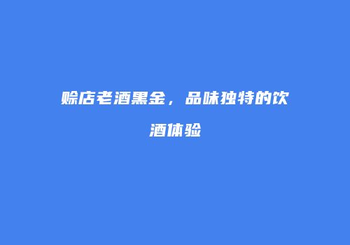 赊店老酒黑金，品味独特的饮酒体验