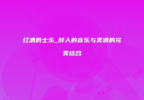 红酒爵士乐_醉人的音乐与美酒的完美结合