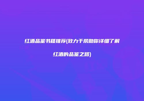 红酒品鉴书籍推荐(致力于帮助你详细了解红酒的品鉴之路)
