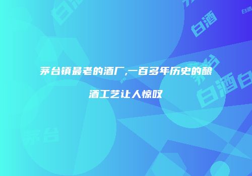 茅台镇最老的酒厂,一百多年历史的酿酒工艺让人惊叹