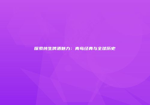 探索纯生啤酒魅力：青岛经典与全球历史