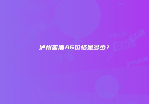 泸州窖酒A6价格是多少？