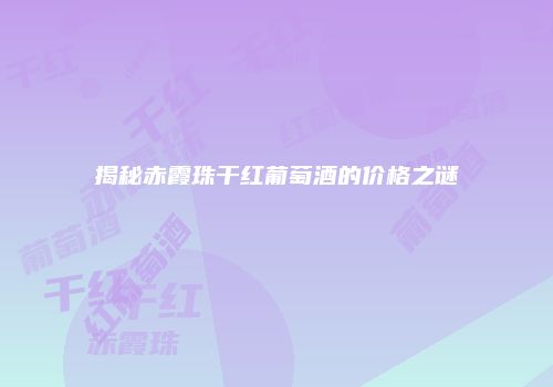 揭秘赤霞珠干红葡萄酒的价格之谜