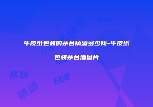 牛皮纸包装的茅台镇酒多少钱-牛皮纸包装茅台酒图片