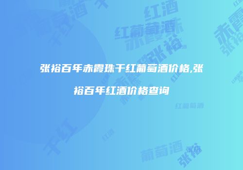 张裕百年赤霞珠干红葡萄酒价格,张裕百年红酒价格查询