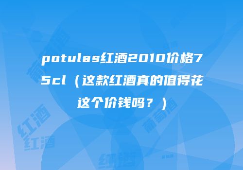 potulas红酒2010价格75cl（这款红酒真的值得花这个价钱吗？）