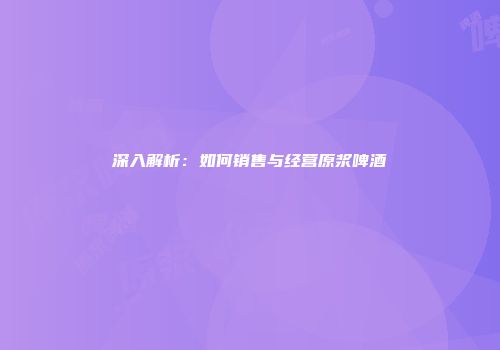 深入解析：如何销售与经营原浆啤酒