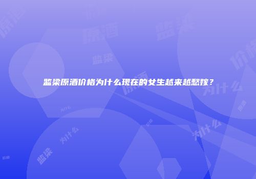 监梁原酒价格为什么现在的女生越来越愁嫁？