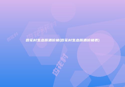 杏花村生态原酒价格(杏花村生态原酒价格表)