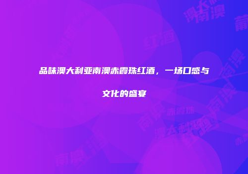 品味澳大利亚南澳赤霞珠红酒，一场口感与文化的盛宴