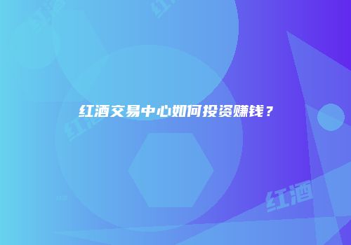 红酒交易中心如何投资赚钱？