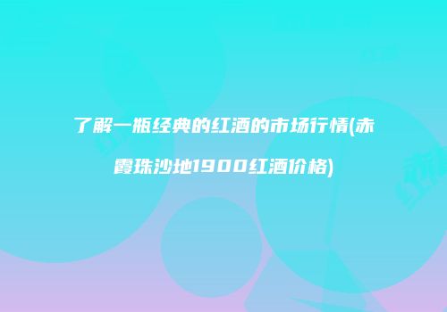 了解一瓶经典的红酒的市场行情(赤霞珠沙地1900红酒价格)