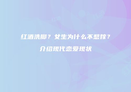 红酒洗脚？女生为什么不愁嫁？介绍现代恋爱现状