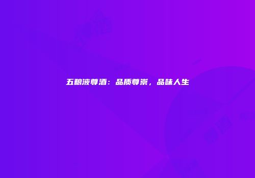 五粮液尊酒：品质尊崇，品味人生