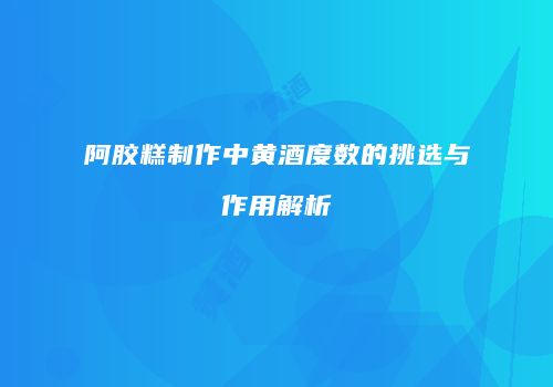阿胶糕制作中黄酒度数的挑选与作用解析