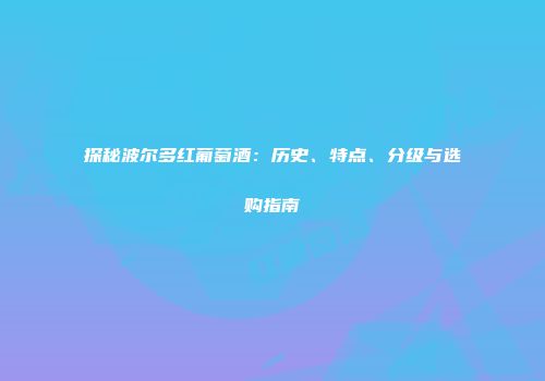 探秘波尔多红葡萄酒：历史、特点、分级与选购指南