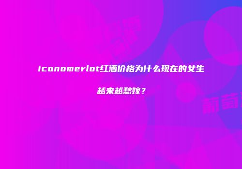 iconomerlot红酒价格为什么现在的女生越来越愁嫁？