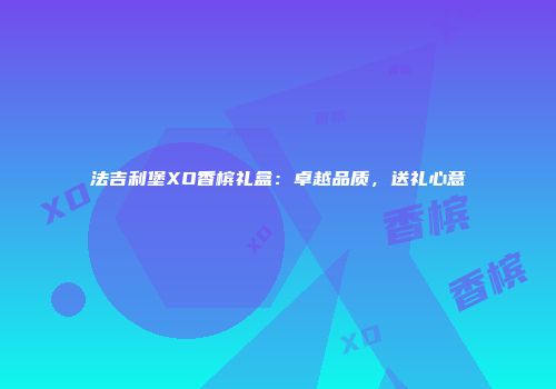 法吉利堡XO香槟礼盒：卓越品质，送礼心意