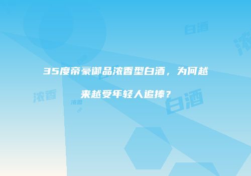 35度帝豪御品浓香型白酒，为何越来越受年轻人追捧？