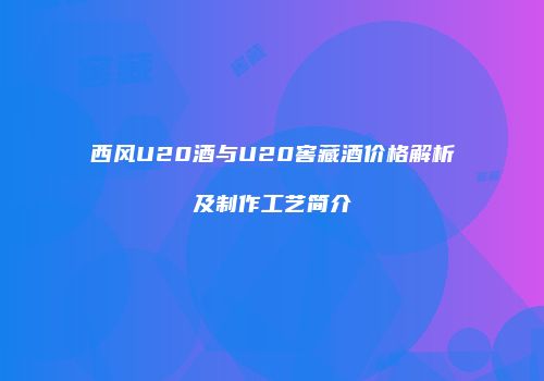 西风U20酒与U20窖藏酒价格解析及制作工艺简介