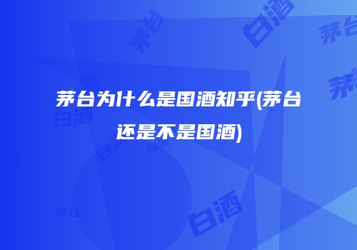 茅台为什么是国酒知乎(茅台还是不是国酒)