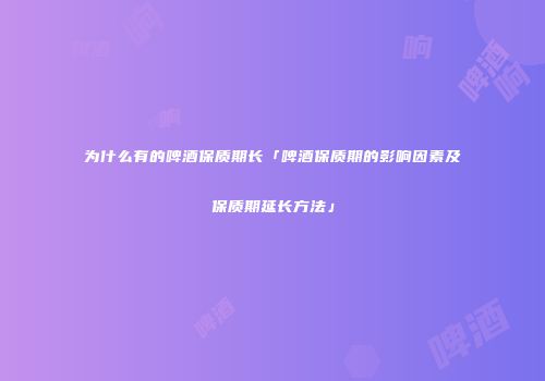 为什么有的啤酒保质期长「啤酒保质期的影响因素及保质期延长方法」