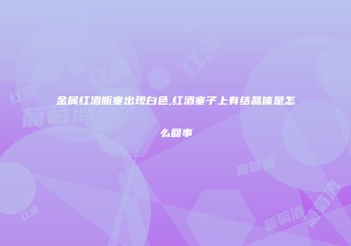 金属红酒瓶塞出现白色,红酒塞子上有结晶体是怎么回事