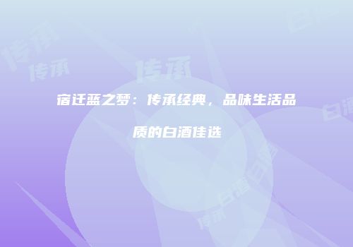 宿迁蓝之梦：传承经典，品味生活品质的白酒佳选