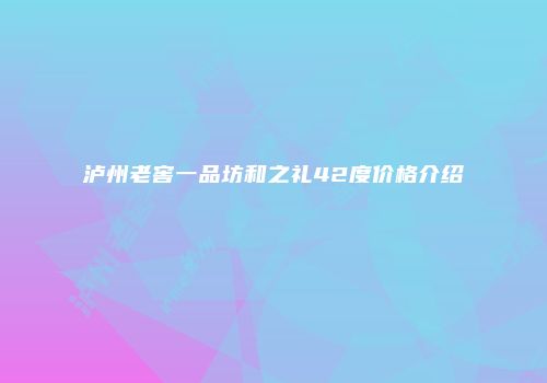 泸州老窖一品坊和之礼42度价格介绍