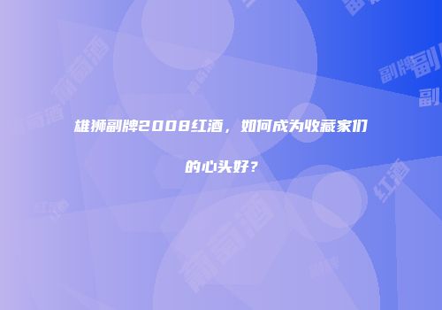 雄狮副牌2008红酒，如何成为收藏家们的心头好？