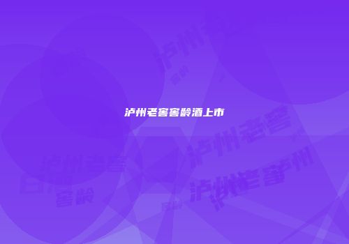 泸州老窖窖龄酒上市