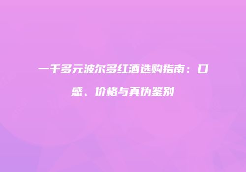 一千多元波尔多红酒选购指南：口感、价格与真伪鉴别