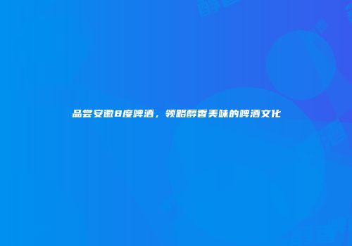 品尝安徽8度啤酒，领略醇香美味的啤酒文化