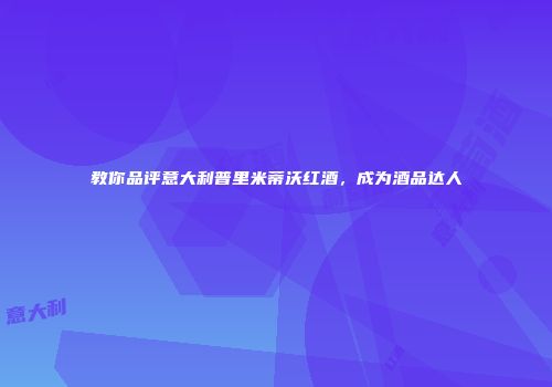 教你品评意大利普里米蒂沃红酒，成为酒品达人