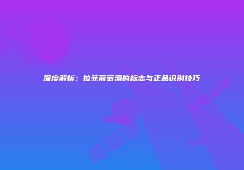 深度解析：拉菲葡萄酒的标志与正品识别技巧