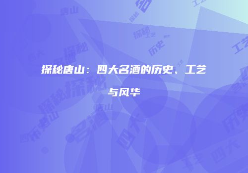 探秘唐山：四大名酒的历史、工艺与风华