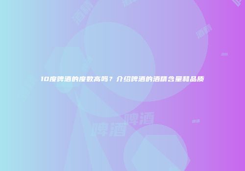10度啤酒的度数高吗？介绍啤酒的酒精含量和品质