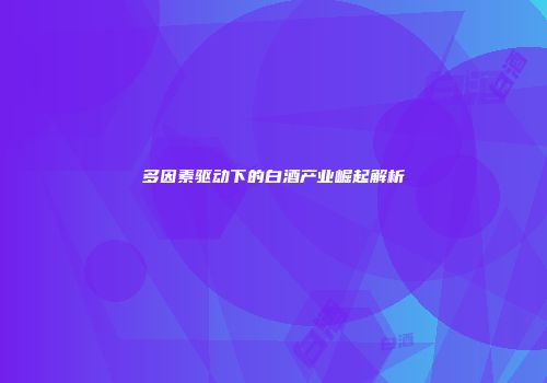 多因素驱动下的白酒产业崛起解析