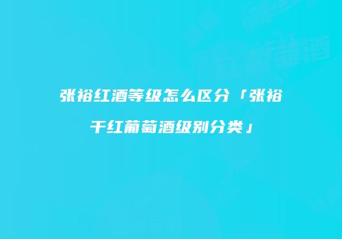 张裕红酒等级怎么区分「张裕干红葡萄酒级别分类」
