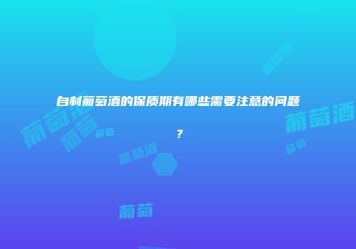 自制葡萄酒的保质期有哪些需要注意的问题？