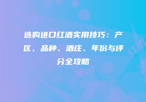 选购进口红酒实用技巧：产区、品种、酒庄、年份与评分全攻略