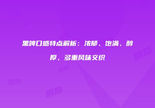 黑啤口感特点解析：浓郁、饱满、醇厚，多重风味交织
