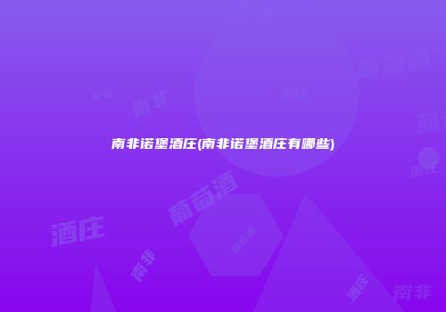 南非诺堡酒庄(南非诺堡酒庄有哪些)