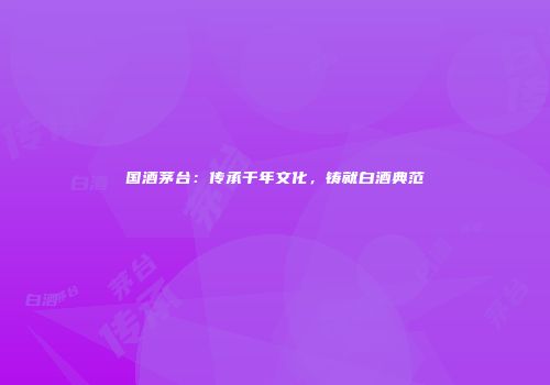 国酒茅台：传承千年文化，铸就白酒典范