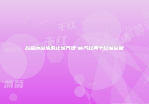 品鉴葡萄酒的正确方法-藤域经典干红葡萄酒